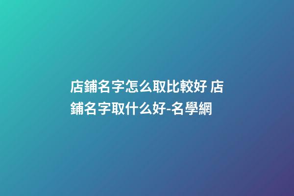 店鋪名字怎么取比較好 店鋪名字取什么好-名學網-第1張-店鋪起名-玄機派
